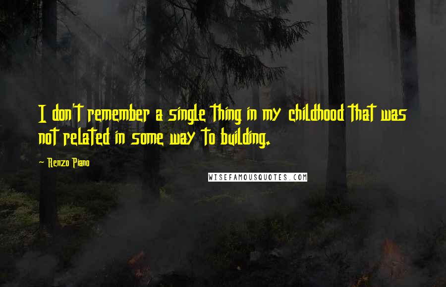 Renzo Piano Quotes: I don't remember a single thing in my childhood that was not related in some way to building.