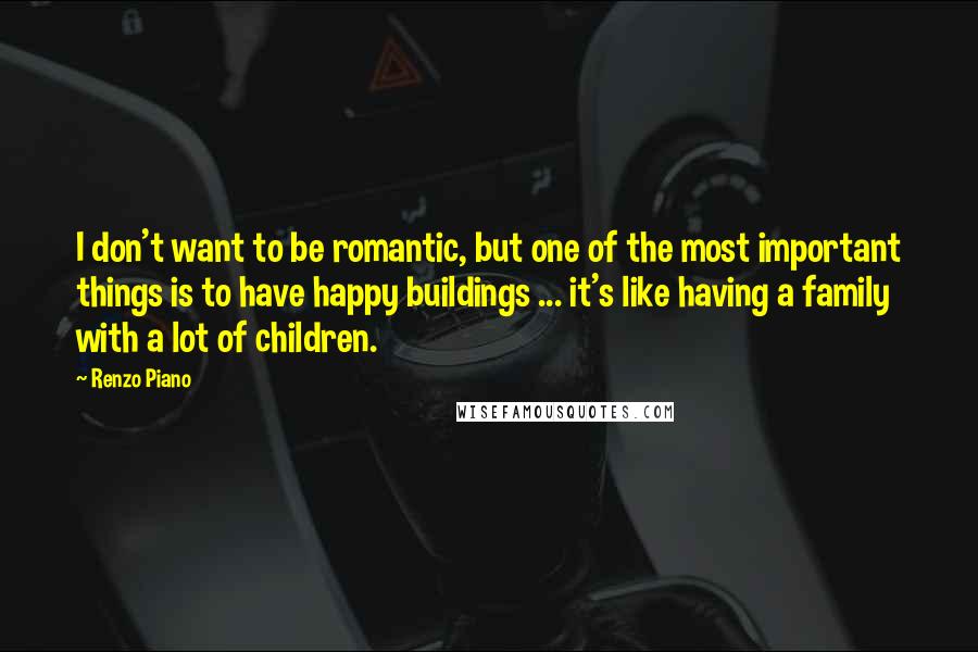 Renzo Piano Quotes: I don't want to be romantic, but one of the most important things is to have happy buildings ... it's like having a family with a lot of children.