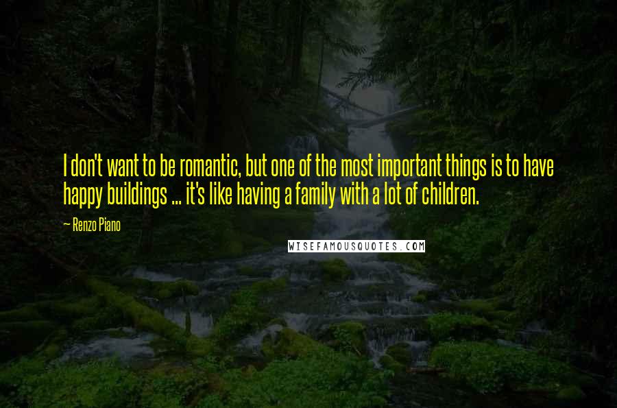 Renzo Piano Quotes: I don't want to be romantic, but one of the most important things is to have happy buildings ... it's like having a family with a lot of children.