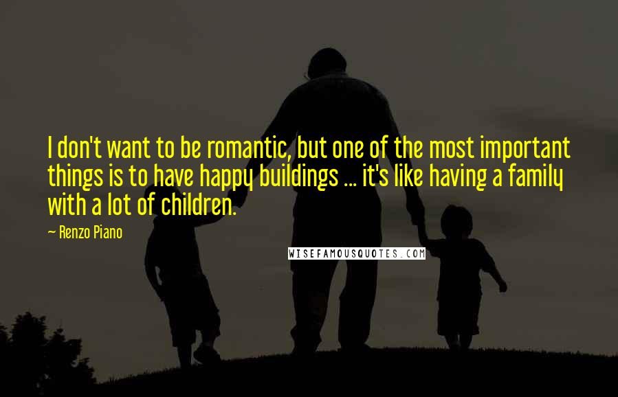 Renzo Piano Quotes: I don't want to be romantic, but one of the most important things is to have happy buildings ... it's like having a family with a lot of children.