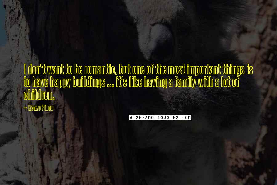 Renzo Piano Quotes: I don't want to be romantic, but one of the most important things is to have happy buildings ... it's like having a family with a lot of children.