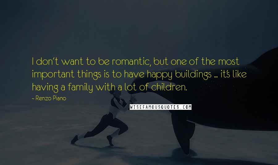 Renzo Piano Quotes: I don't want to be romantic, but one of the most important things is to have happy buildings ... it's like having a family with a lot of children.