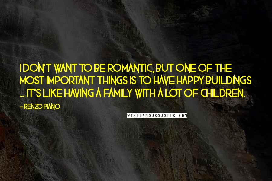 Renzo Piano Quotes: I don't want to be romantic, but one of the most important things is to have happy buildings ... it's like having a family with a lot of children.