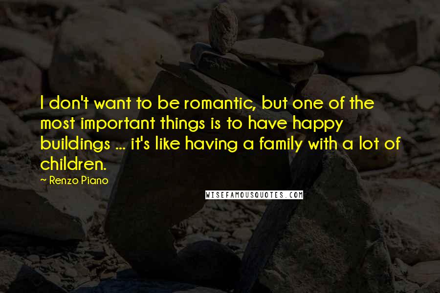 Renzo Piano Quotes: I don't want to be romantic, but one of the most important things is to have happy buildings ... it's like having a family with a lot of children.