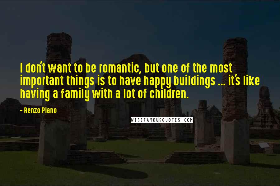 Renzo Piano Quotes: I don't want to be romantic, but one of the most important things is to have happy buildings ... it's like having a family with a lot of children.