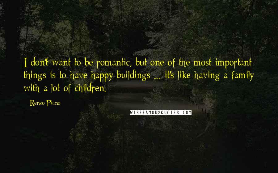 Renzo Piano Quotes: I don't want to be romantic, but one of the most important things is to have happy buildings ... it's like having a family with a lot of children.