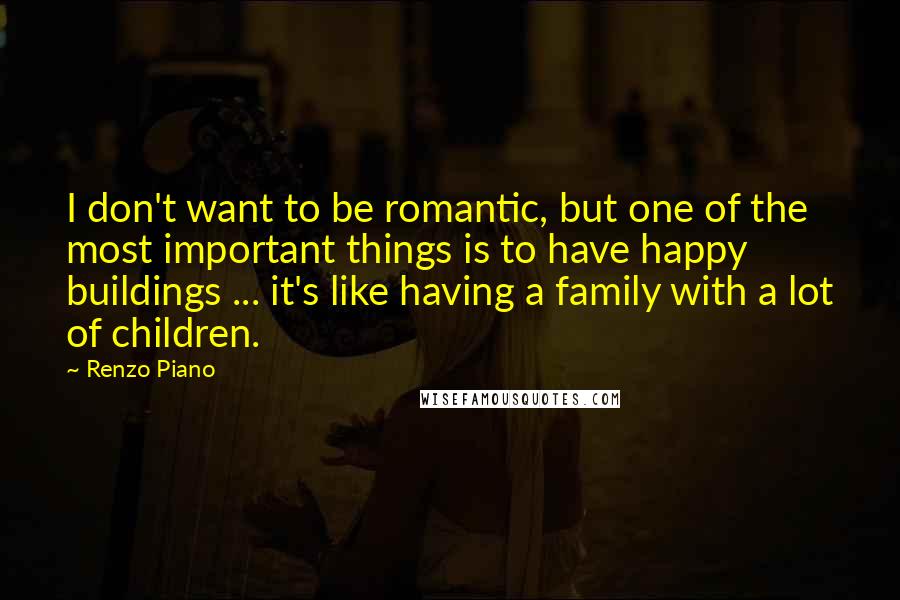 Renzo Piano Quotes: I don't want to be romantic, but one of the most important things is to have happy buildings ... it's like having a family with a lot of children.