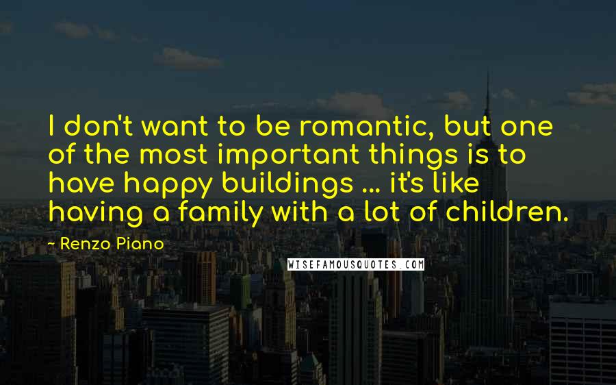 Renzo Piano Quotes: I don't want to be romantic, but one of the most important things is to have happy buildings ... it's like having a family with a lot of children.