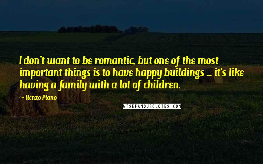 Renzo Piano Quotes: I don't want to be romantic, but one of the most important things is to have happy buildings ... it's like having a family with a lot of children.