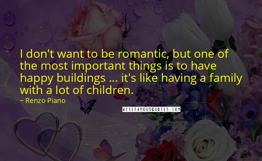 Renzo Piano Quotes: I don't want to be romantic, but one of the most important things is to have happy buildings ... it's like having a family with a lot of children.