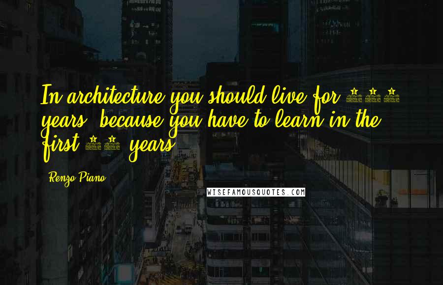 Renzo Piano Quotes: In architecture you should live for 150 years, because you have to learn in the first 75 years.