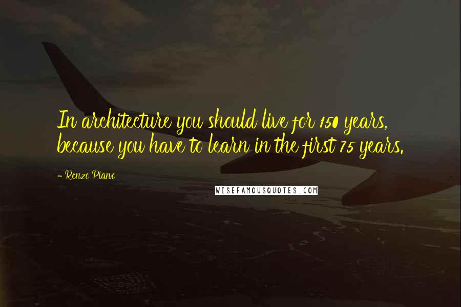 Renzo Piano Quotes: In architecture you should live for 150 years, because you have to learn in the first 75 years.