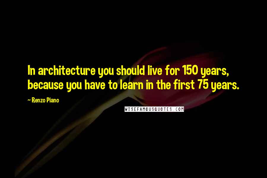Renzo Piano Quotes: In architecture you should live for 150 years, because you have to learn in the first 75 years.