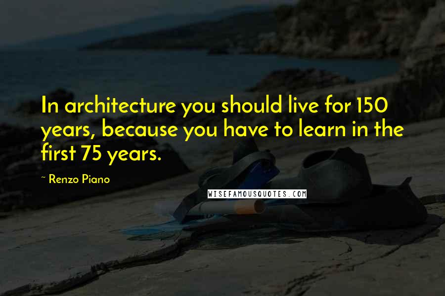 Renzo Piano Quotes: In architecture you should live for 150 years, because you have to learn in the first 75 years.