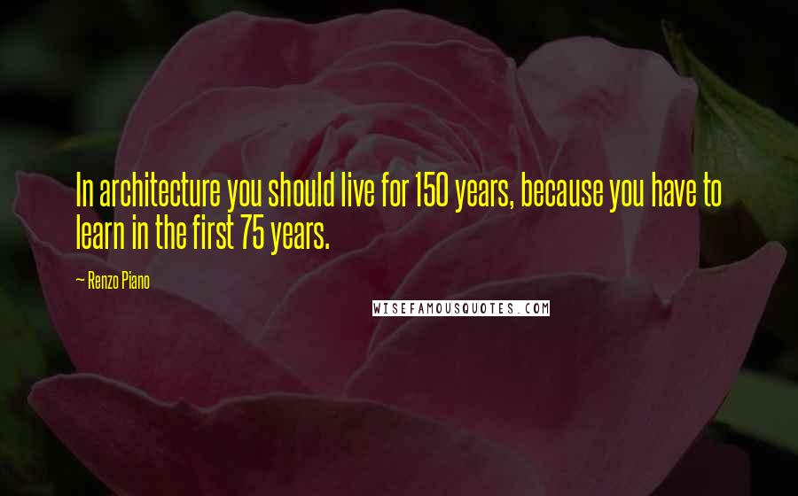 Renzo Piano Quotes: In architecture you should live for 150 years, because you have to learn in the first 75 years.