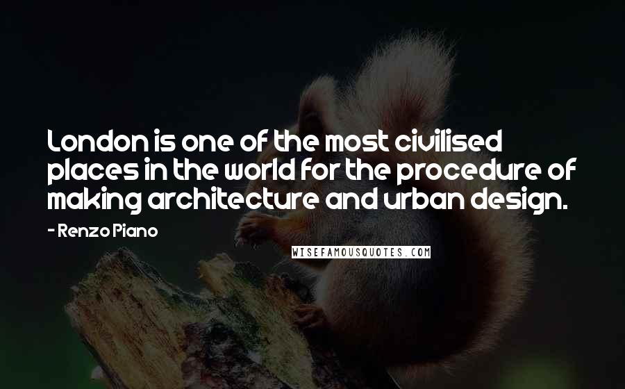 Renzo Piano Quotes: London is one of the most civilised places in the world for the procedure of making architecture and urban design.