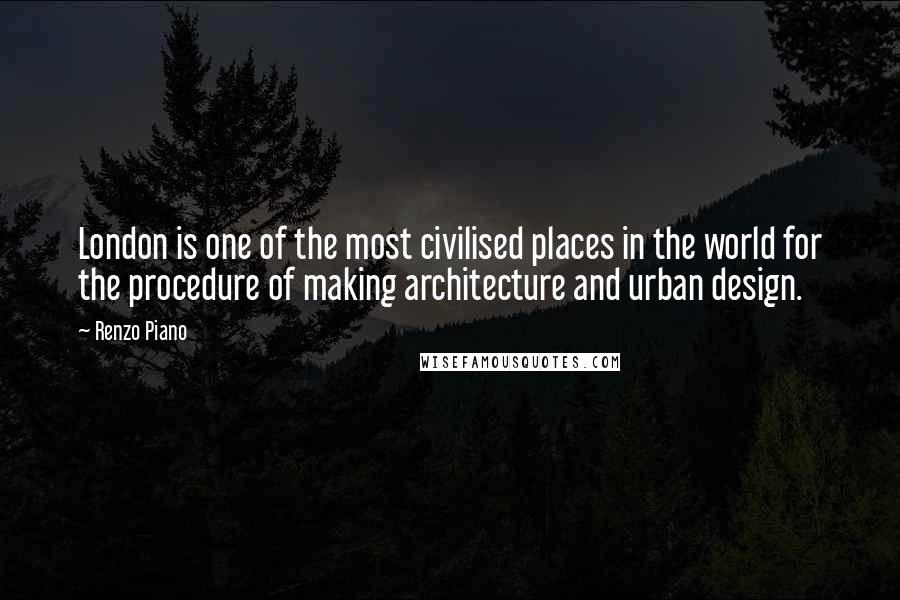 Renzo Piano Quotes: London is one of the most civilised places in the world for the procedure of making architecture and urban design.