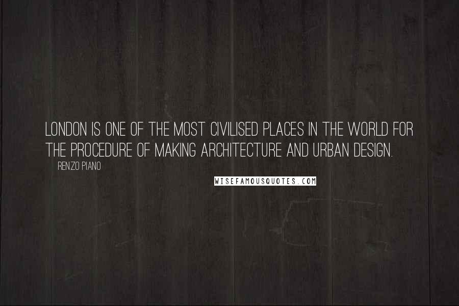 Renzo Piano Quotes: London is one of the most civilised places in the world for the procedure of making architecture and urban design.