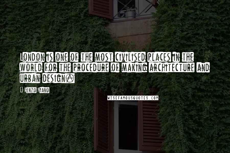 Renzo Piano Quotes: London is one of the most civilised places in the world for the procedure of making architecture and urban design.