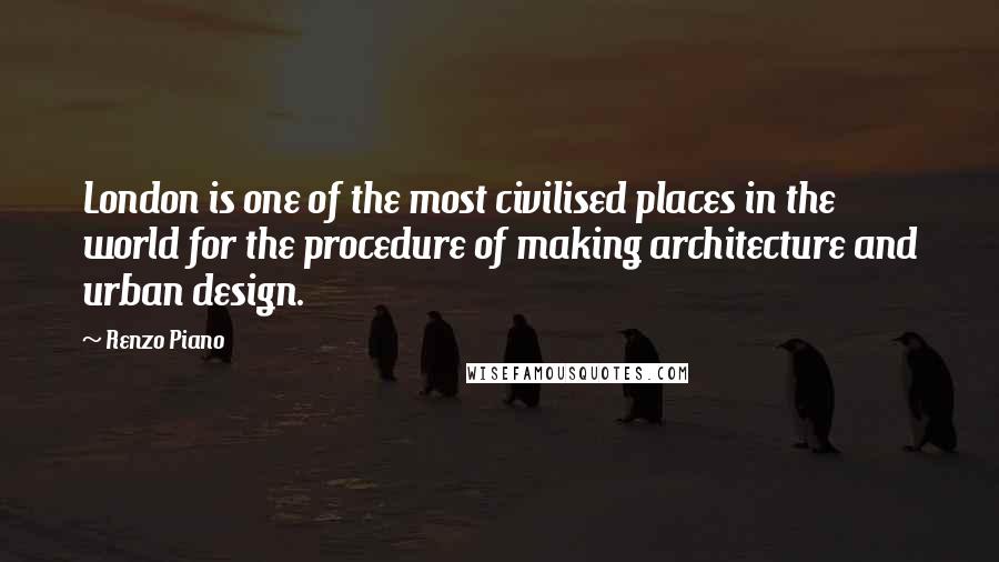 Renzo Piano Quotes: London is one of the most civilised places in the world for the procedure of making architecture and urban design.