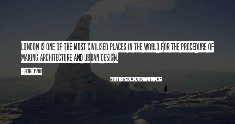 Renzo Piano Quotes: London is one of the most civilised places in the world for the procedure of making architecture and urban design.