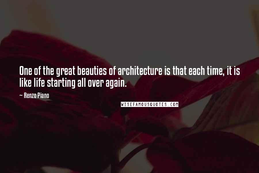 Renzo Piano Quotes: One of the great beauties of architecture is that each time, it is like life starting all over again.