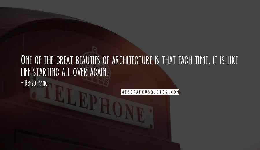 Renzo Piano Quotes: One of the great beauties of architecture is that each time, it is like life starting all over again.