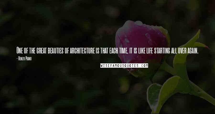 Renzo Piano Quotes: One of the great beauties of architecture is that each time, it is like life starting all over again.
