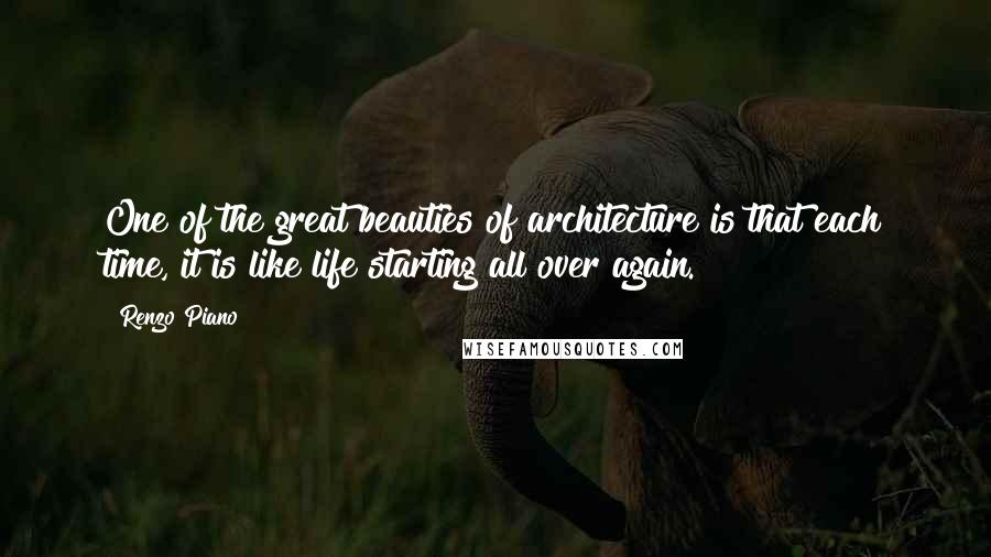 Renzo Piano Quotes: One of the great beauties of architecture is that each time, it is like life starting all over again.