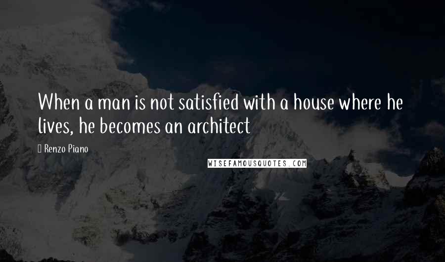 Renzo Piano Quotes: When a man is not satisfied with a house where he lives, he becomes an architect