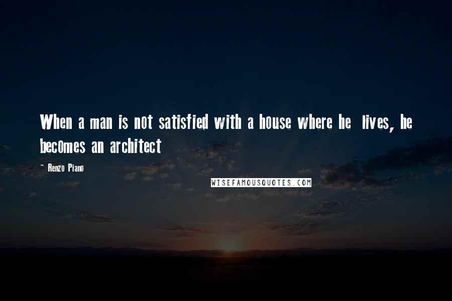 Renzo Piano Quotes: When a man is not satisfied with a house where he  lives, he becomes an architect