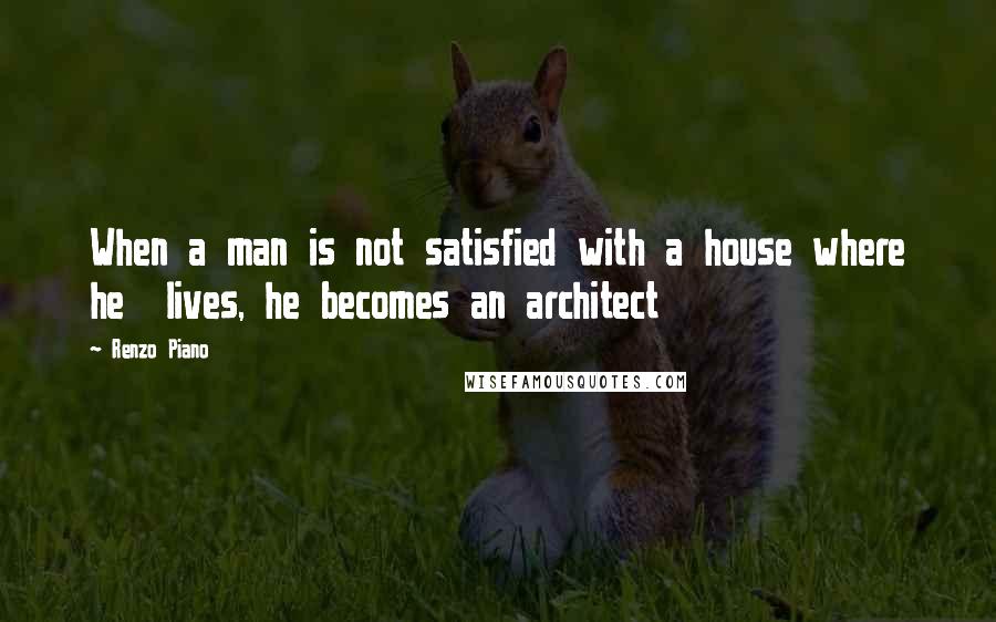 Renzo Piano Quotes: When a man is not satisfied with a house where he  lives, he becomes an architect