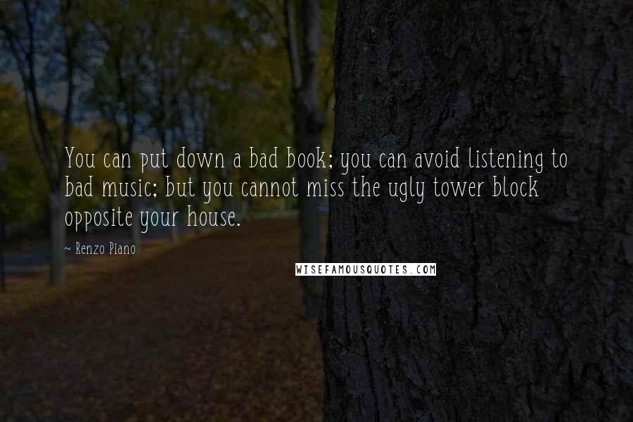 Renzo Piano Quotes: You can put down a bad book; you can avoid listening to bad music; but you cannot miss the ugly tower block opposite your house.