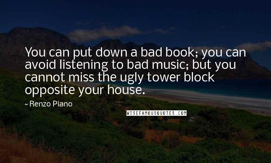 Renzo Piano Quotes: You can put down a bad book; you can avoid listening to bad music; but you cannot miss the ugly tower block opposite your house.