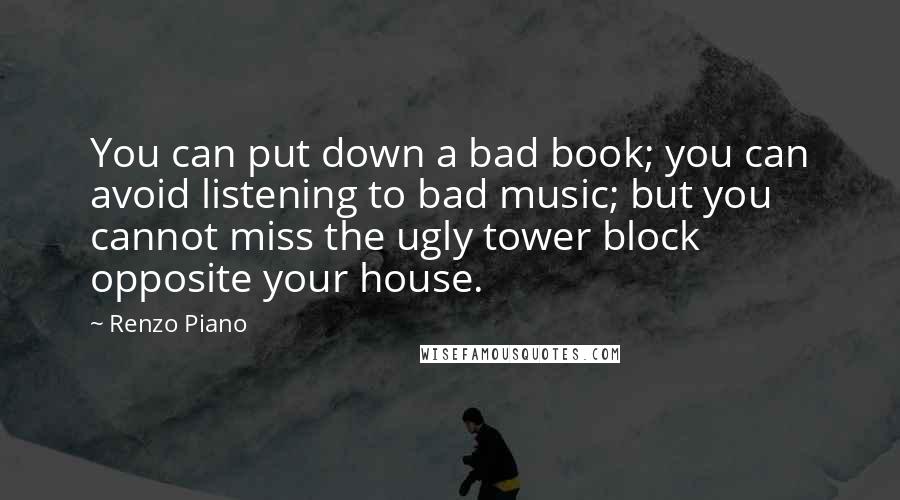 Renzo Piano Quotes: You can put down a bad book; you can avoid listening to bad music; but you cannot miss the ugly tower block opposite your house.