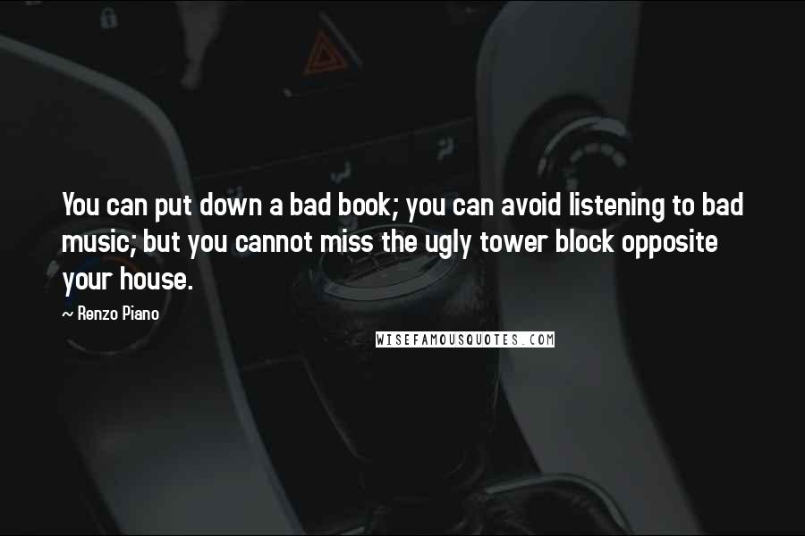 Renzo Piano Quotes: You can put down a bad book; you can avoid listening to bad music; but you cannot miss the ugly tower block opposite your house.