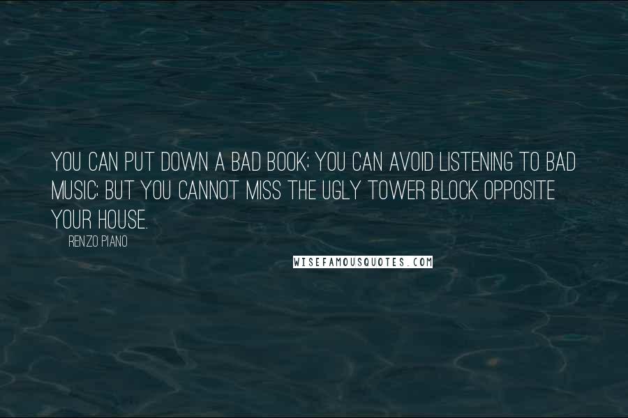 Renzo Piano Quotes: You can put down a bad book; you can avoid listening to bad music; but you cannot miss the ugly tower block opposite your house.