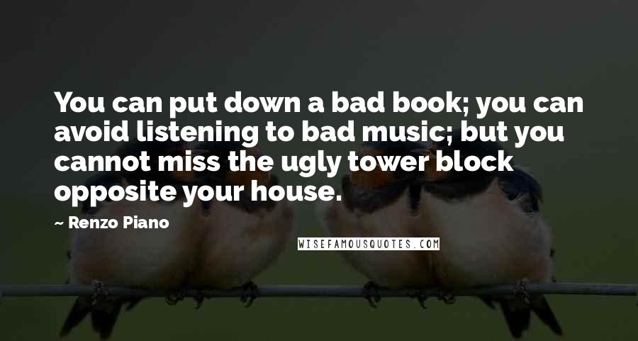 Renzo Piano Quotes: You can put down a bad book; you can avoid listening to bad music; but you cannot miss the ugly tower block opposite your house.