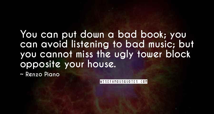 Renzo Piano Quotes: You can put down a bad book; you can avoid listening to bad music; but you cannot miss the ugly tower block opposite your house.