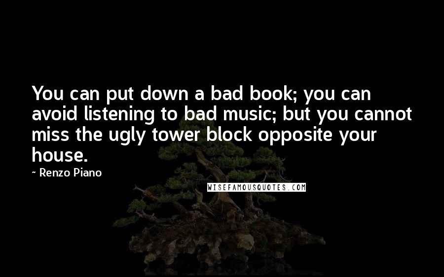 Renzo Piano Quotes: You can put down a bad book; you can avoid listening to bad music; but you cannot miss the ugly tower block opposite your house.
