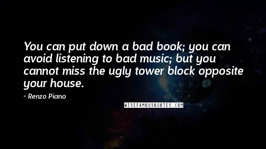 Renzo Piano Quotes: You can put down a bad book; you can avoid listening to bad music; but you cannot miss the ugly tower block opposite your house.
