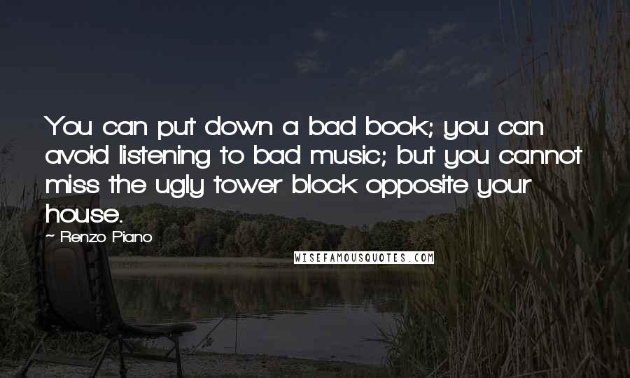 Renzo Piano Quotes: You can put down a bad book; you can avoid listening to bad music; but you cannot miss the ugly tower block opposite your house.