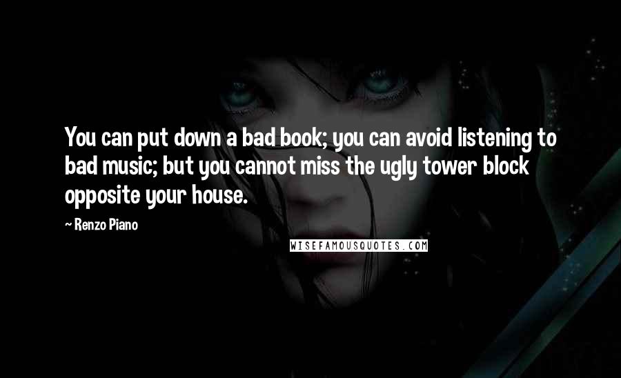 Renzo Piano Quotes: You can put down a bad book; you can avoid listening to bad music; but you cannot miss the ugly tower block opposite your house.