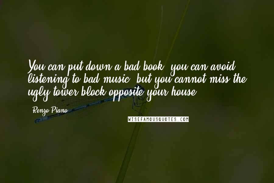 Renzo Piano Quotes: You can put down a bad book; you can avoid listening to bad music; but you cannot miss the ugly tower block opposite your house.