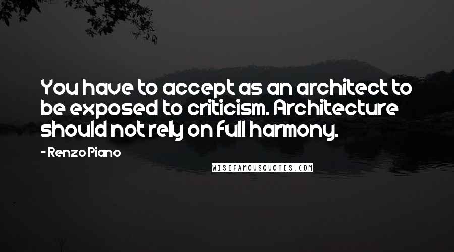 Renzo Piano Quotes: You have to accept as an architect to be exposed to criticism. Architecture should not rely on full harmony.