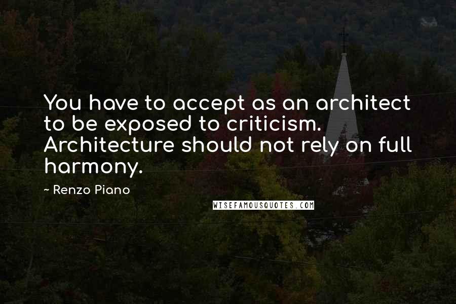Renzo Piano Quotes: You have to accept as an architect to be exposed to criticism. Architecture should not rely on full harmony.