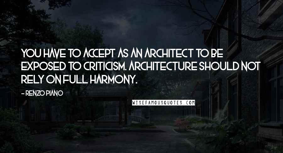 Renzo Piano Quotes: You have to accept as an architect to be exposed to criticism. Architecture should not rely on full harmony.