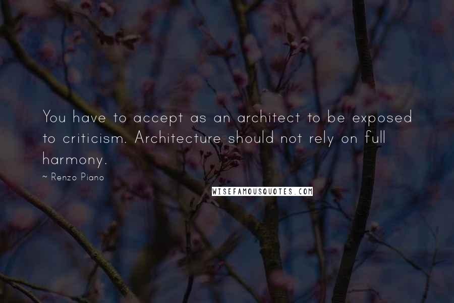 Renzo Piano Quotes: You have to accept as an architect to be exposed to criticism. Architecture should not rely on full harmony.