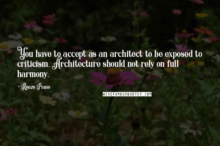 Renzo Piano Quotes: You have to accept as an architect to be exposed to criticism. Architecture should not rely on full harmony.