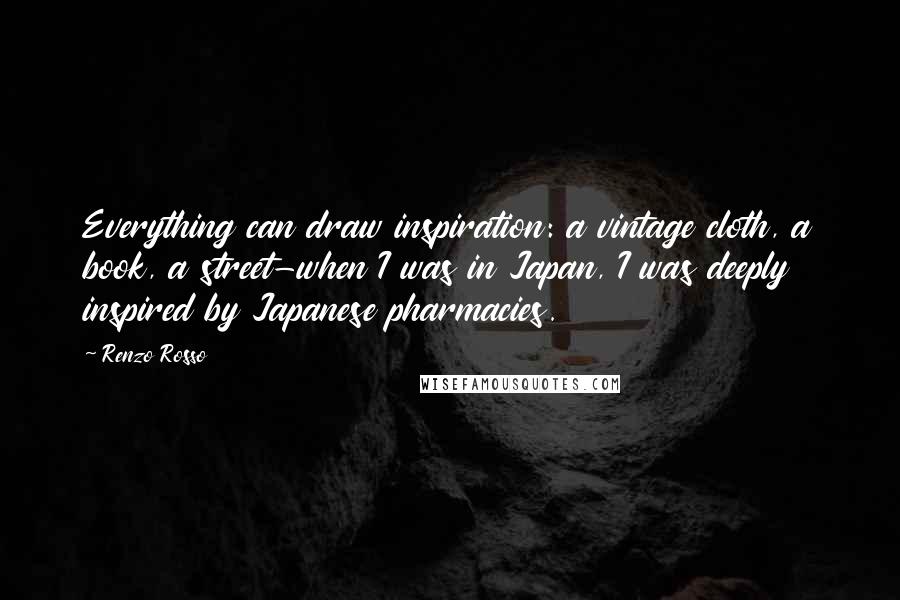 Renzo Rosso Quotes: Everything can draw inspiration: a vintage cloth, a book, a street-when I was in Japan, I was deeply inspired by Japanese pharmacies.